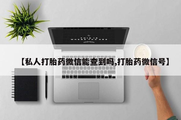 流产药联系微信【私人打胎药微信能查到吗,打胎药微信号】