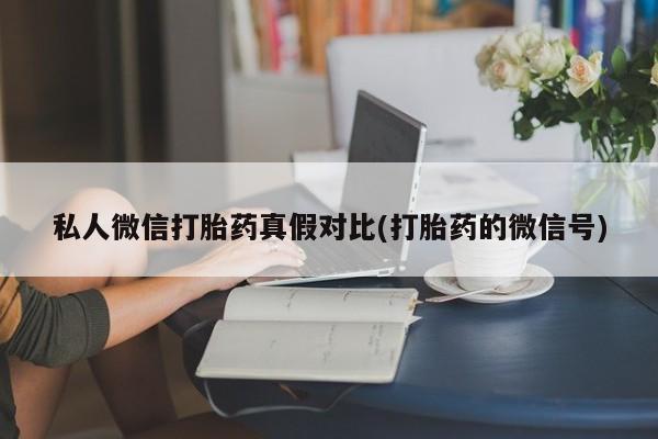 流产药联系微信私人微信打胎药真假对比(打胎药的微信号)