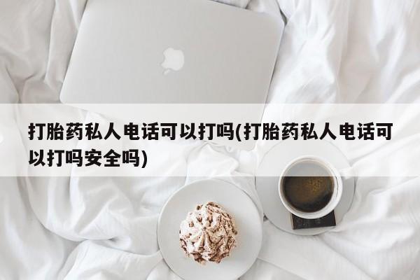 流产药联系微信打胎药私人电话可以打吗(打胎药私人电话可以打吗安全吗)