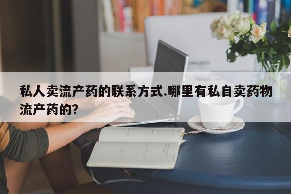 流产药联系微信私人卖流产药的联系方式.哪里有私自卖药物流产药的？