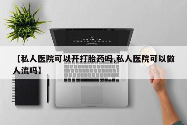 流产药联系微信【私人医院可以开打胎药吗,私人医院可以做人流吗】