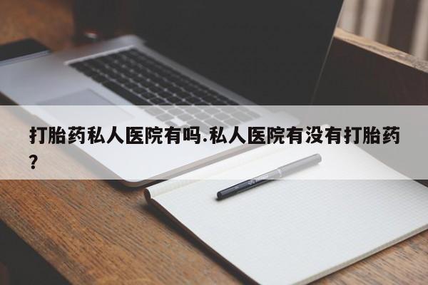 流产药联系微信打胎药私人医院有吗.私人医院有没有打胎药？