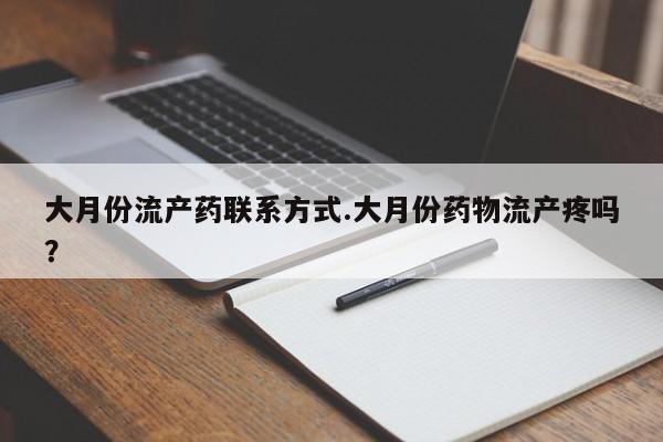 流产药联系微信大月份流产药联系方式.大月份药物流产疼吗？