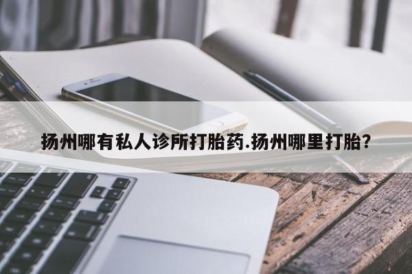 流产药联系微信扬州哪有私人诊所打胎药.扬州哪里打胎？