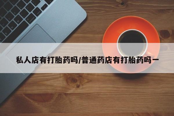 流产药联系微信私人店有打胎药吗/普通药店有打胎药吗一