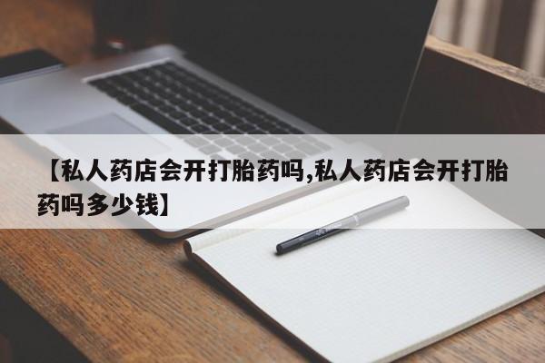 流产药联系微信【私人药店会开打胎药吗,私人药店会开打胎药吗多少钱】
