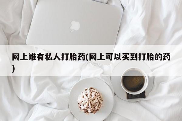 流产药联系微信网上谁有私人打胎药(网上可以买到打胎的药)
