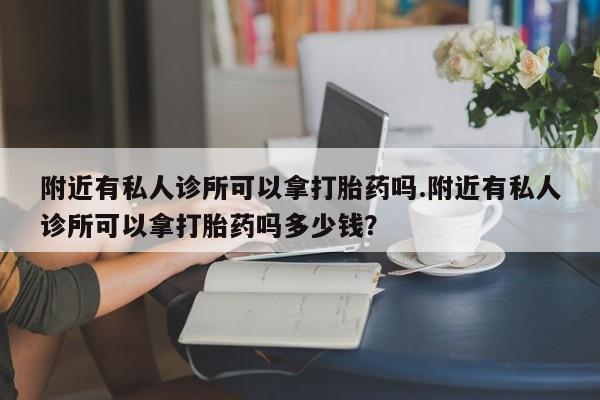 流产药联系微信附近有私人诊所可以拿打胎药吗.附近有私人诊所可以拿打胎药吗多少钱？