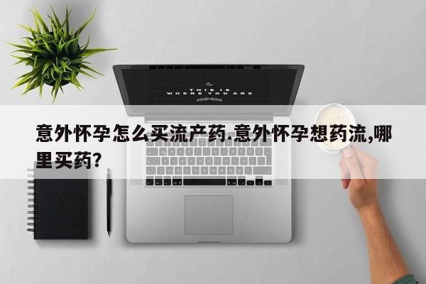 流产药联系微信意外怀孕怎么买流产药.意外怀孕想药流,哪里买药？