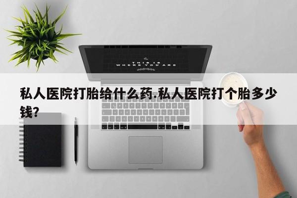 流产药联系微信私人医院打胎给什么药.私人医院打个胎多少钱？