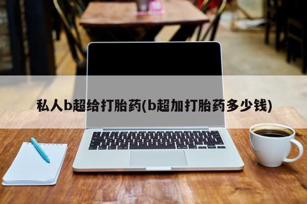 流产药联系微信私人b超给打胎药(b超加打胎药多少钱)