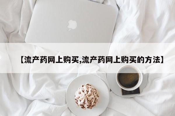 流产药联系微信【流产药网上购买,流产药网上购买的方法】