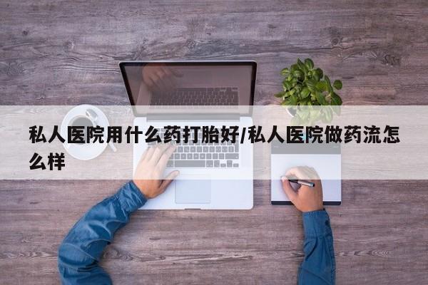 流产药联系微信私人医院用什么药打胎好/私人医院做药流怎么样