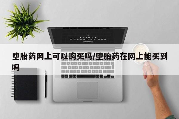 流产药联系微信堕胎药网上可以购买吗/堕胎药在网上能买到吗