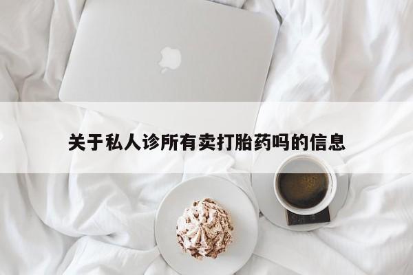 流产药联系微信关于私人诊所有卖打胎药吗的信息