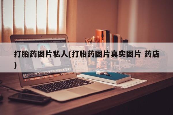 流产药联系微信打胎药图片私人(打胎药图片真实图片 药店)