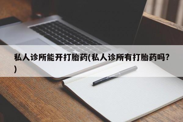 流产药联系微信私人诊所能开打胎药(私人诊所有打胎药吗?)