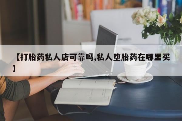 流产药联系微信【打胎药私人店可靠吗,私人堕胎药在哪里买】