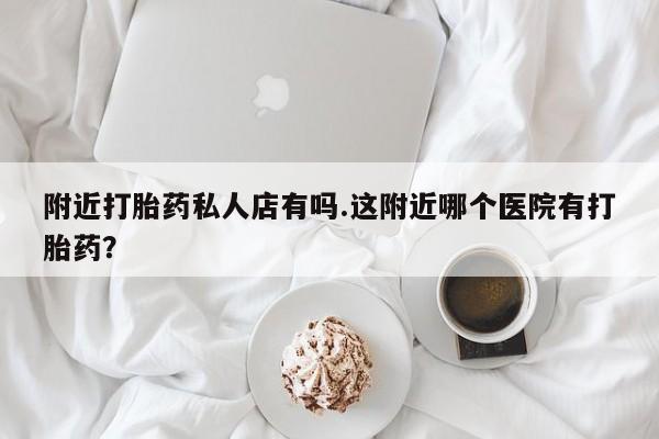 流产药联系微信附近打胎药私人店有吗.这附近哪个医院有打胎药？