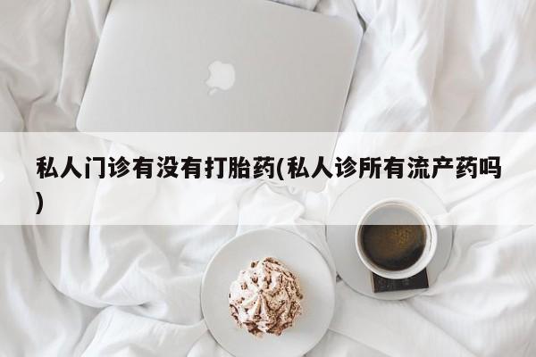 流产药联系微信私人门诊有没有打胎药(私人诊所有流产药吗)