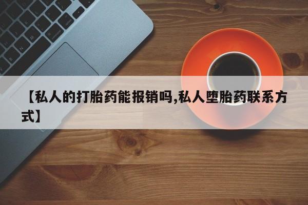 流产药联系微信【私人的打胎药能报销吗,私人堕胎药联系方式】