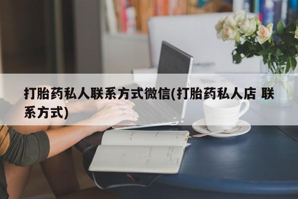 流产药联系微信打胎药私人联系方式微信(打胎药私人店 联系方式)