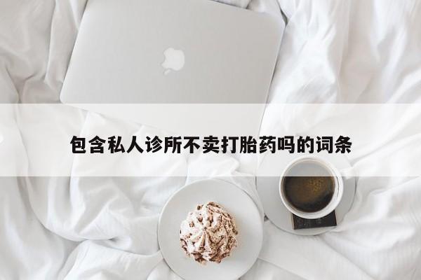 流产药联系微信包含私人诊所不卖打胎药吗的词条