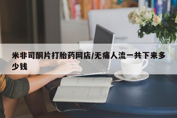 流产药联系微信米非司酮片打胎药网店/无痛人流一共下来多少钱