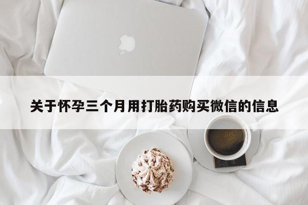 流产药联系微信关于怀孕三个月用打胎药购买微信的信息