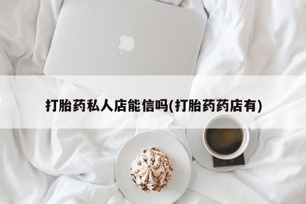 流产药联系微信打胎药私人店能信吗(打胎药药店有)