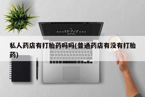 流产药联系微信私人药店有打胎药吗吗(普通药店有没有打胎药)