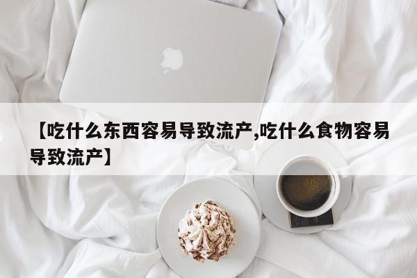 流产药联系微信【吃什么东西容易导致流产,吃什么食物容易导致流产】