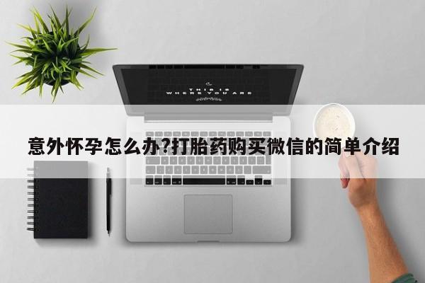 流产药联系微信意外怀孕怎么办?打胎药购买微信的简单介绍