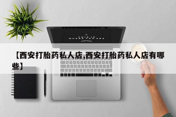 流产药联系微信【西安打胎药私人店,西安打胎药私人店有哪些】