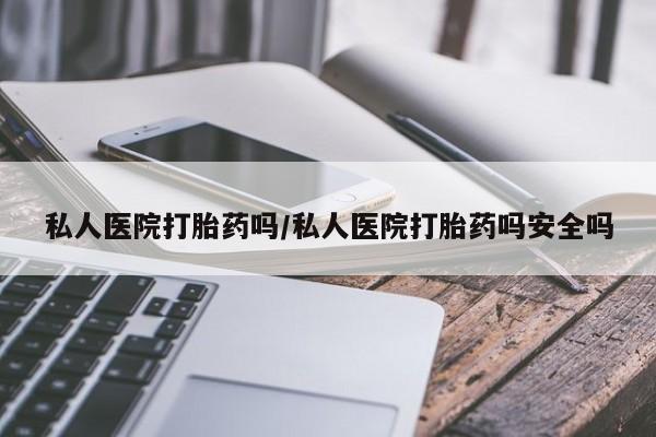 流产药联系微信私人医院打胎药吗/私人医院打胎药吗安全吗