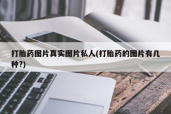 流产药联系微信打胎药图片真实图片私人(打胎药的图片有几种?)