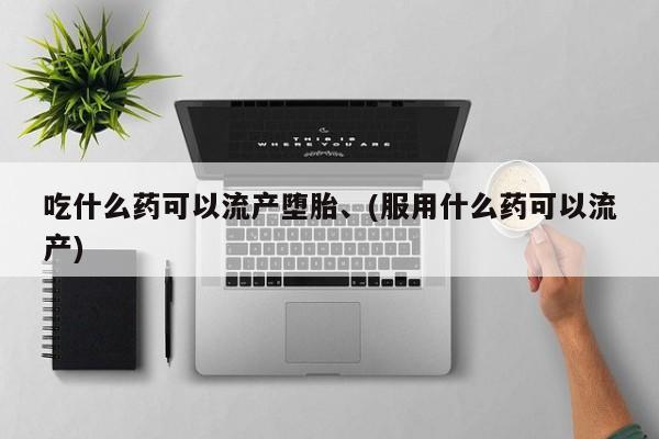 流产药联系微信吃什么药可以流产堕胎、(服用什么药可以流产)