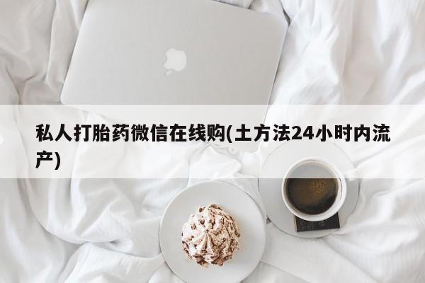 流产药联系微信私人打胎药微信在线购(土方法24小时内流产)