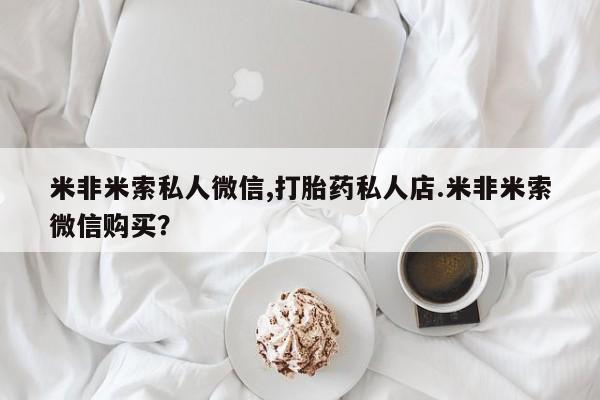 流产药联系微信米非米索私人微信,打胎药私人店.米非米索微信购买？