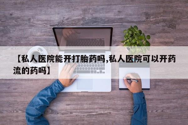 流产药联系微信【私人医院能开打胎药吗,私人医院可以开药流的药吗】