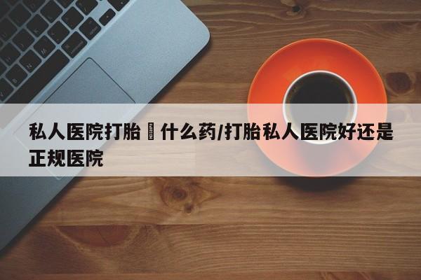 流产药联系微信私人医院打胎給什么药/打胎私人医院好还是正规医院
