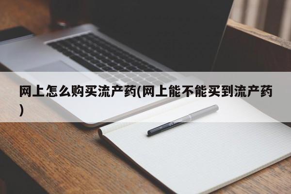 流产药联系微信网上怎么购买流产药(网上能不能买到流产药)