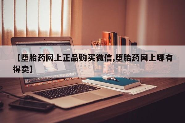 流产药联系微信【堕胎药网上正品购买微信,堕胎药网上哪有得卖】