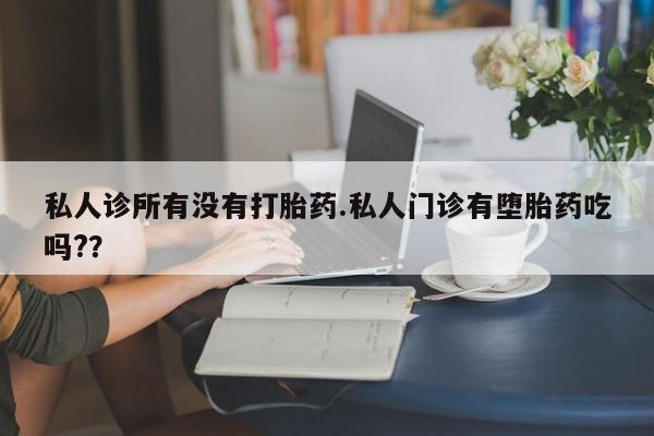 流产药联系微信私人诊所有没有打胎药.私人门诊有堕胎药吃吗?？