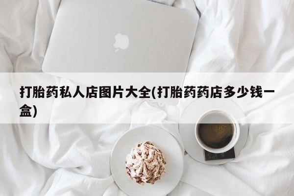流产药联系微信打胎药私人店图片大全(打胎药药店多少钱一盒)