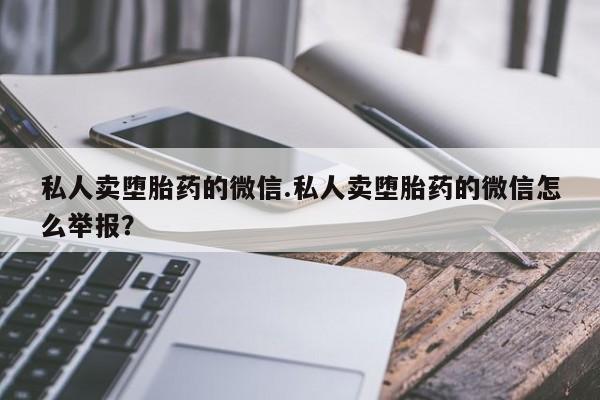 流产药联系微信私人卖堕胎药的微信.私人卖堕胎药的微信怎么举报？